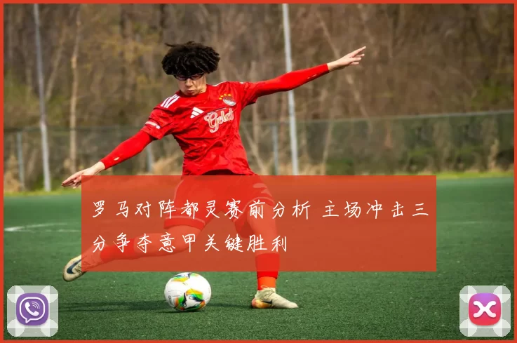 罗马对阵都灵赛前分析 主场冲击三分争夺意甲关键胜利