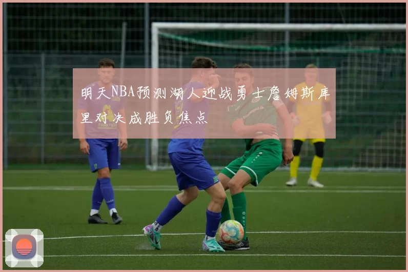 明天NBA预测湖人迎战勇士詹姆斯库里对决成胜负焦点