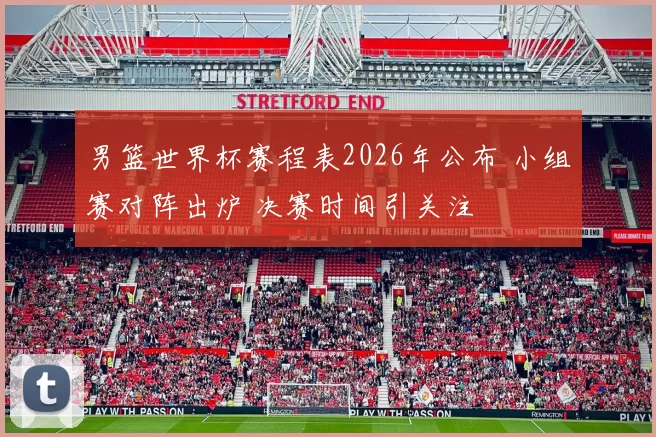 男篮世界杯赛程表2026年公布 小组赛对阵出炉 决赛时间引关注