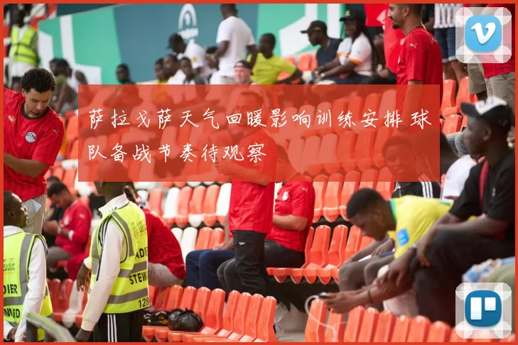 萨拉戈萨天气回暖影响训练安排 球队备战节奏待观察