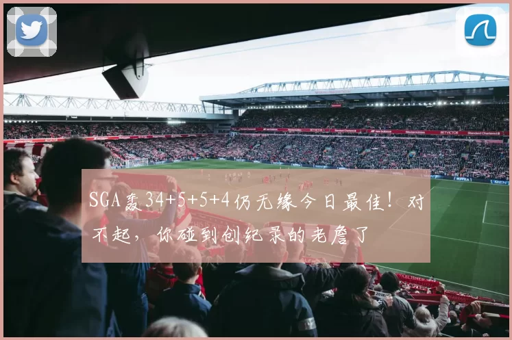 SGA轰34+5+5+4仍无缘今日最佳!对不起,你碰到创纪录的老詹了