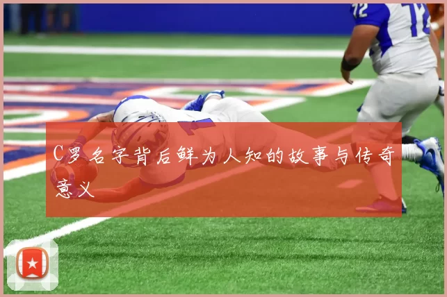 C罗名字背后鲜为人知的故事与传奇意义