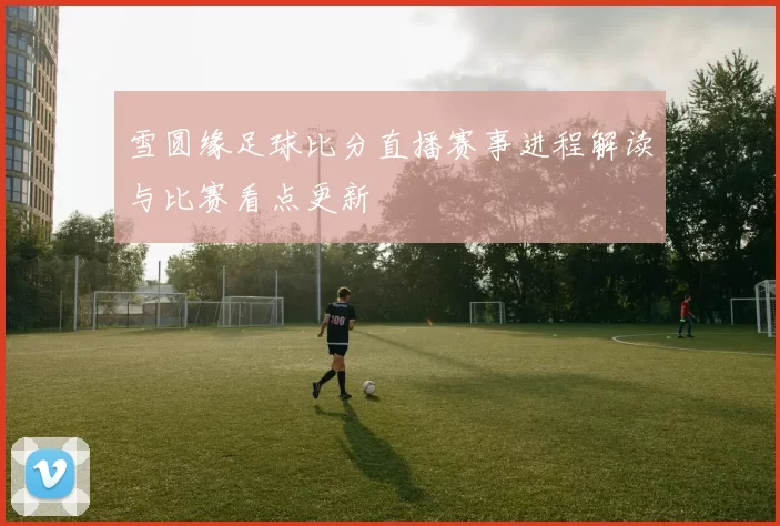 雪圆缘足球比分直播赛事进程解读与比赛看点更新