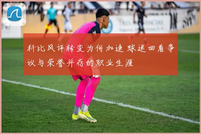 科比风评转变为何加速 球迷回看争议与荣誉并存的职业生涯