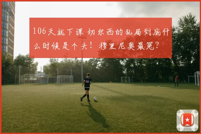 106天就下课 切尔西的乱局到底什么时候是个头！穆里尼奥最冤？