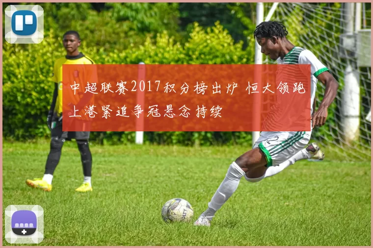 中超联赛2017积分榜出炉 恒大领跑上港紧追争冠悬念持续