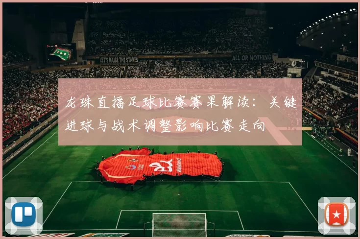 龙珠直播足球比赛赛果解读：关键进球与战术调整影响比赛走向