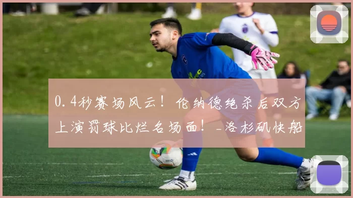 0.4秒赛场风云！伦纳德绝杀后双方上演罚球比烂名场面！_洛杉矶快船队_比赛_1