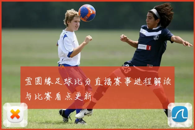 雪圆缘足球比分直播赛事进程解读与比赛看点更新