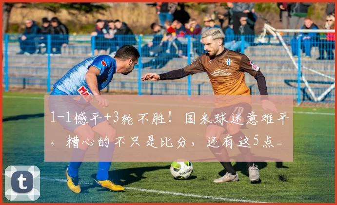 1-1憾平+3轮不胜!国米球迷意难平,糟心的不只是比分,还有这5点_比赛_佛罗伦萨_米兰