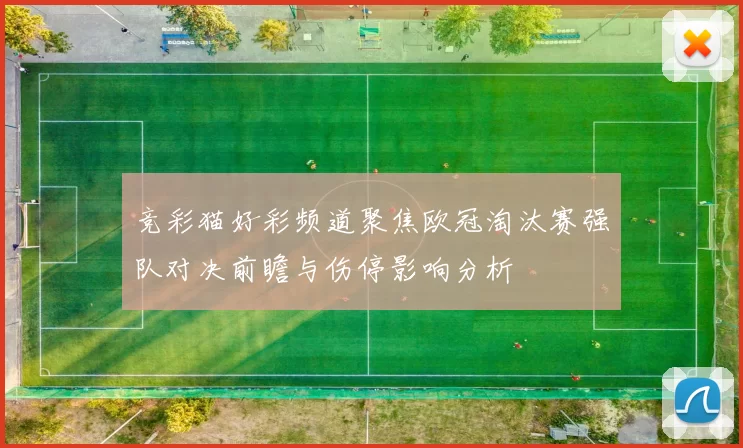 竞彩猫好彩频道聚焦欧冠淘汰赛强队对决前瞻与伤停影响分析