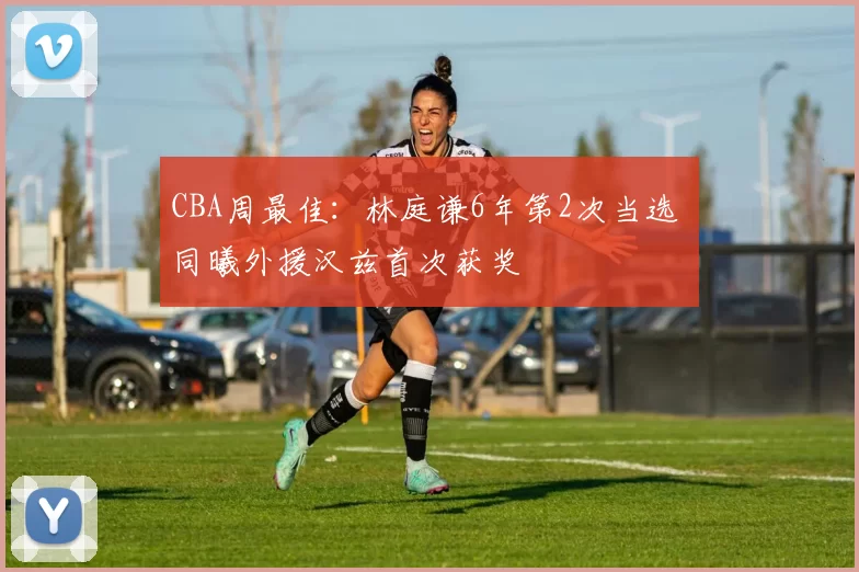 CBA周最佳：林庭谦6年第2次当选 同曦外援汉兹首次获奖