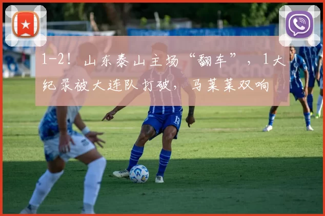 1-2！山东泰山主场“翻车”，1大纪录被大连队打破，马莱莱双响