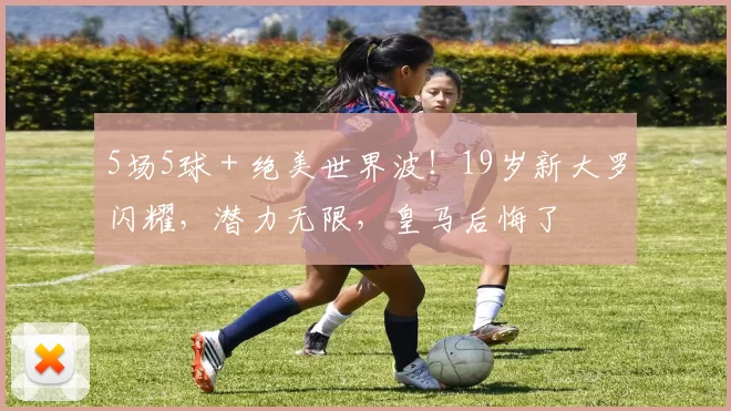 5场5球＋绝美世界波！19岁新大罗闪耀，潜力无限，皇马后悔了