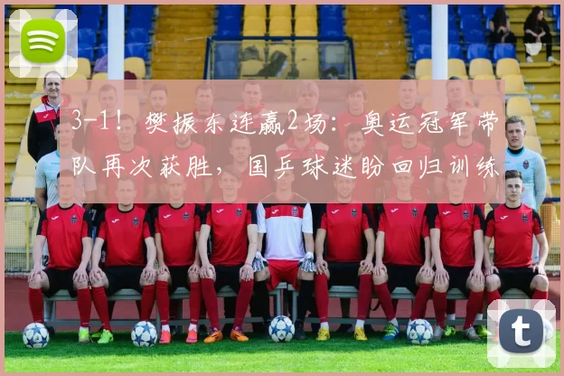 3-1！樊振东连赢2场：奥运冠军带队再次获胜，国乒球迷盼回归训练