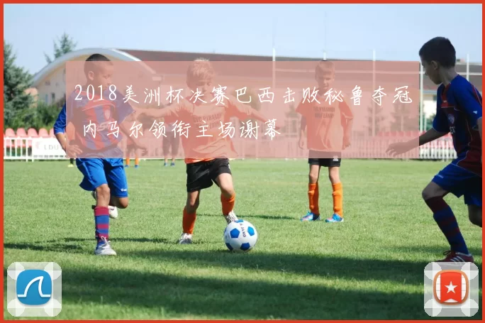 2018美洲杯决赛巴西击败秘鲁夺冠 内马尔领衔主场谢幕