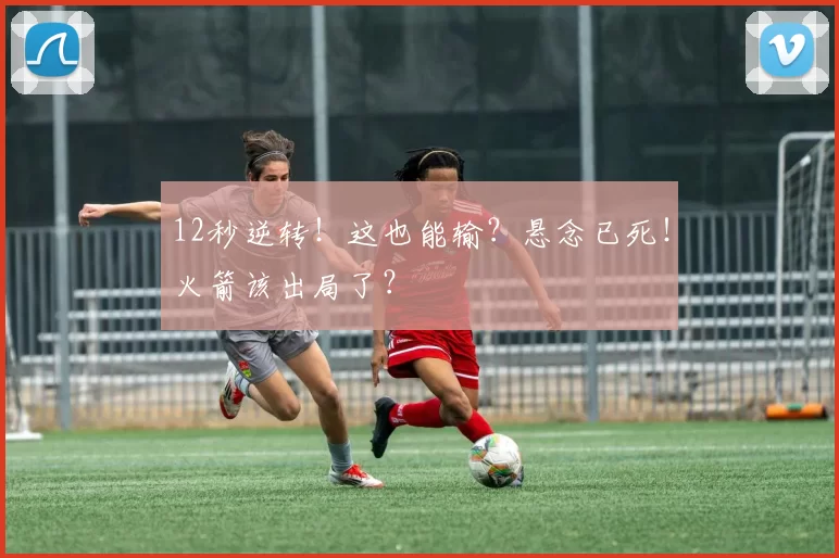 12秒逆转！这也能输？悬念已死！火箭该出局了？