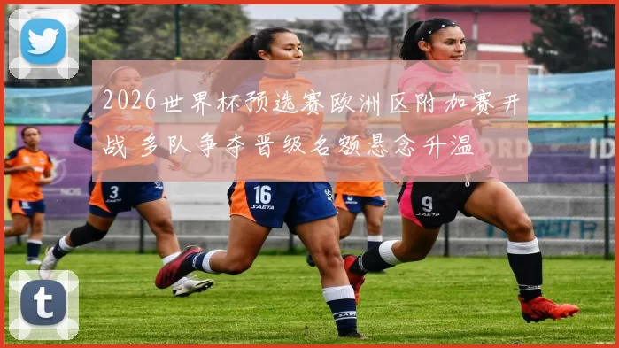 2026世界杯预选赛欧洲区附加赛开战 多队争夺晋级名额悬念升温
