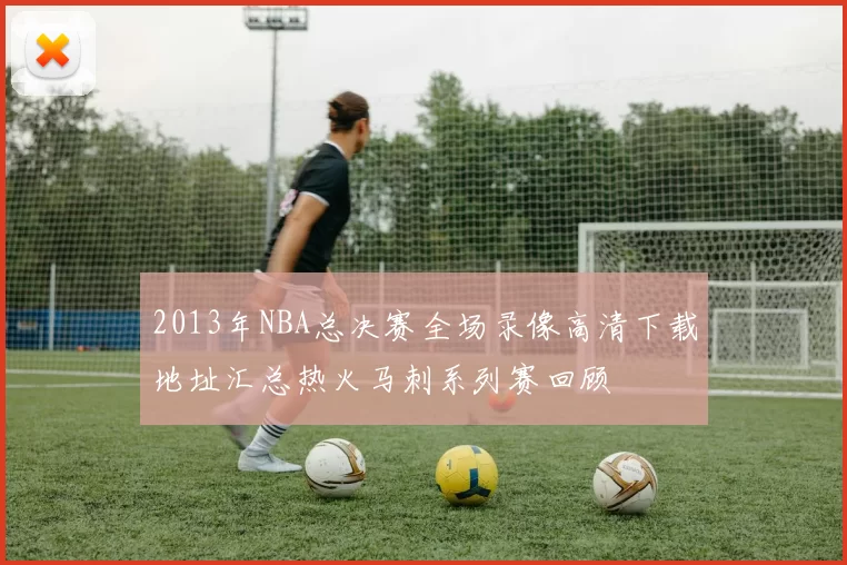 2013年NBA总决赛全场录像高清下载地址汇总热火马刺系列赛回顾