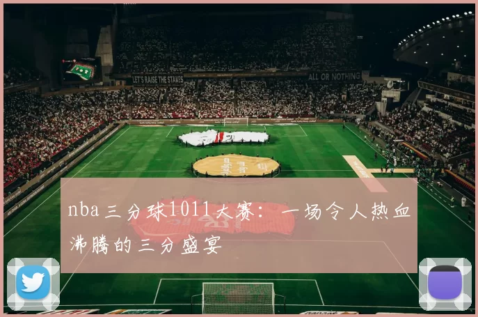 nba三分球1011大赛：一场令人热血沸腾的三分盛宴