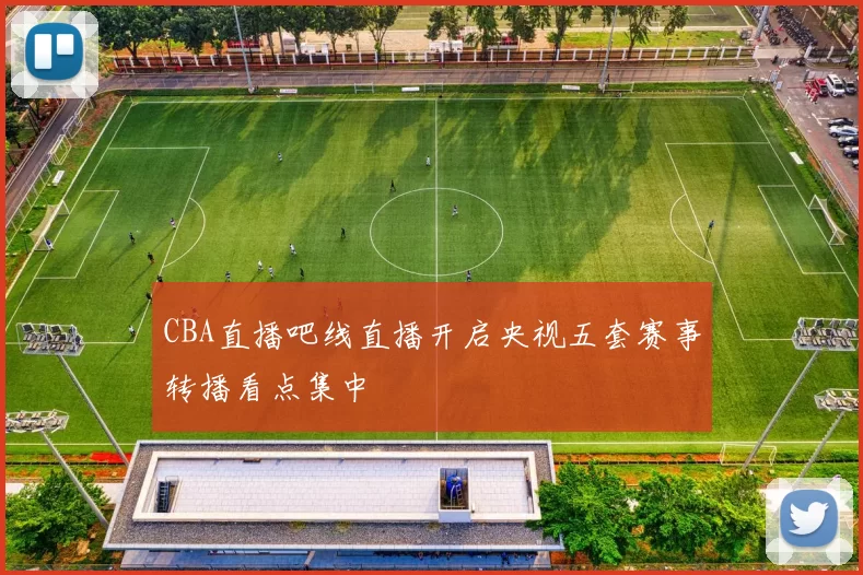 CBA直播吧线直播开启央视五套赛事转播看点集中