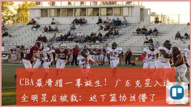 CBA最滑稽一幕诞生！广东克星入选全明星后被裁：这下篮协该懵了
