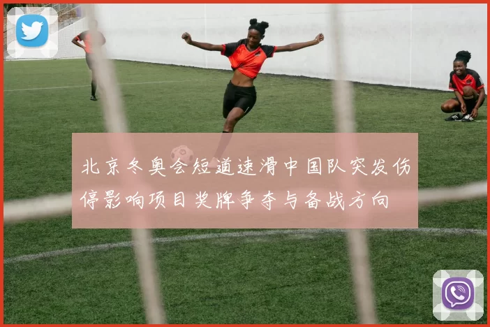 北京冬奥会短道速滑中国队突发伤停影响项目奖牌争夺与备战方向