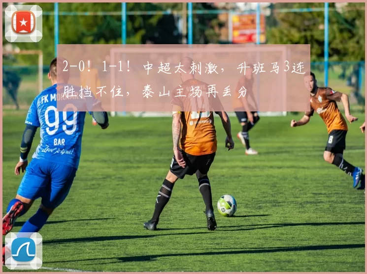 2-0！1-1！中超太刺激，升班马3连胜挡不住，泰山主场再丢分