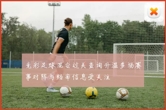 竞彩足球混合过关查询升温多场赛事对阵与赔率信息受关注