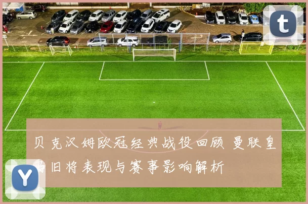 贝克汉姆欧冠经典战役回顾 曼联皇马旧将表现与赛事影响解析