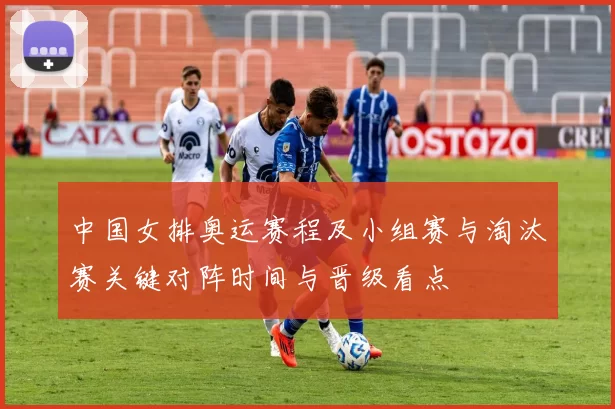 中国女排奥运赛程及小组赛与淘汰赛关键对阵时间与晋级看点