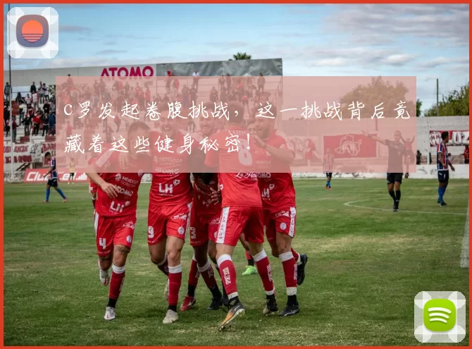 c罗发起卷腹挑战，这一挑战背后竟藏着这些健身秘密！