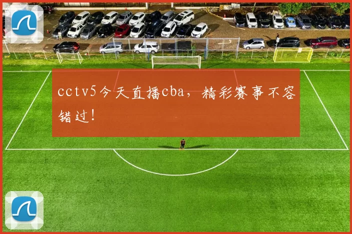 cctv5今天直播cba，精彩赛事不容错过！