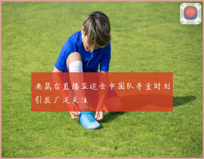 老鼠台直播亚运会中国队夺金时刻引发广泛关注