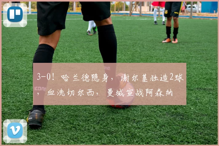 3-0!哈兰德隐身,谢尔基独造2球,血洗切尔西,曼城宣战阿森纳