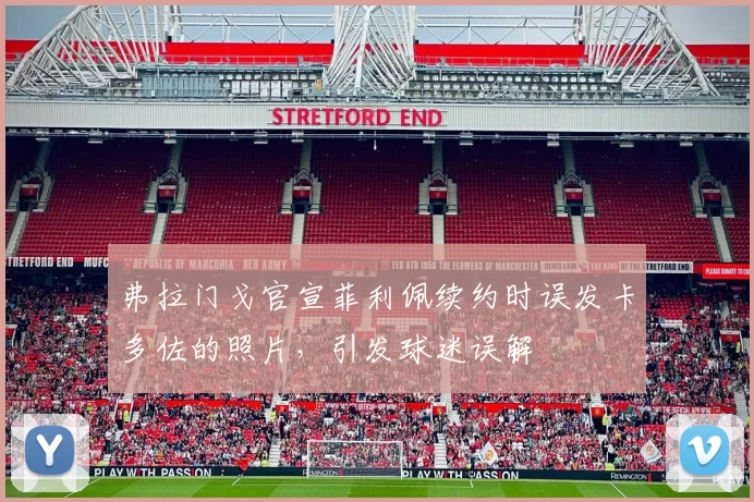弗拉门戈官宣菲利佩续约时误发卡多佐的照片，引发球迷误解