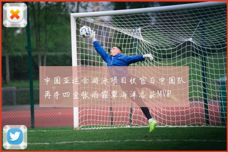 中国亚运会游泳项目收官日中国队再夺四金张雨霏覃海洋各获MVP