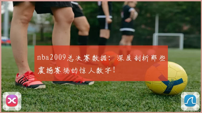 nba2009总决赛数据：深度剖析那些震撼赛场的惊人数字！