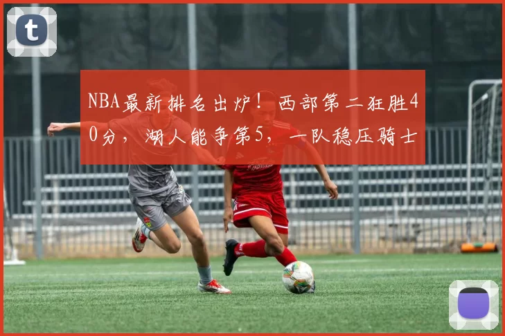 NBA最新排名出炉！西部第二狂胜40分，湖人能争第5，一队稳压骑士