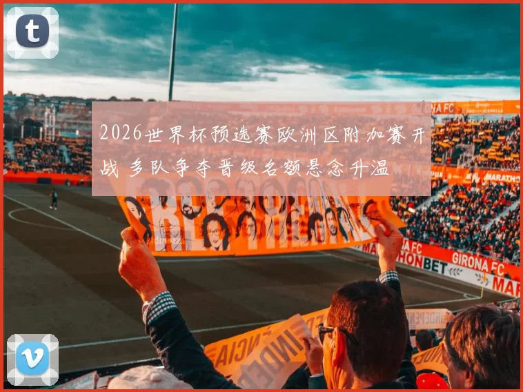 2026世界杯预选赛欧洲区附加赛开战 多队争夺晋级名额悬念升温