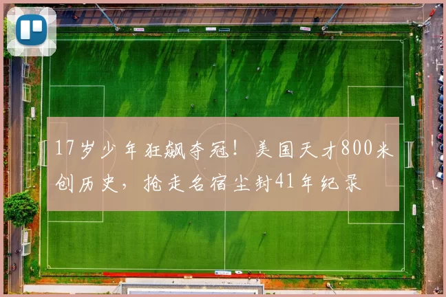 17岁少年狂飙夺冠!美国天才800米创历史,抢走名宿尘封41年纪录