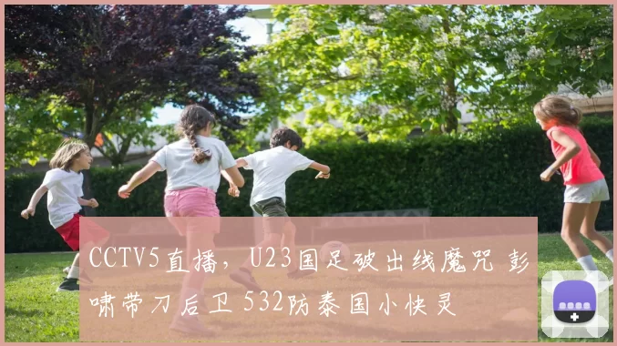 CCTV5直播，U23国足破出线魔咒 彭啸带刀后卫 532防泰国小快灵