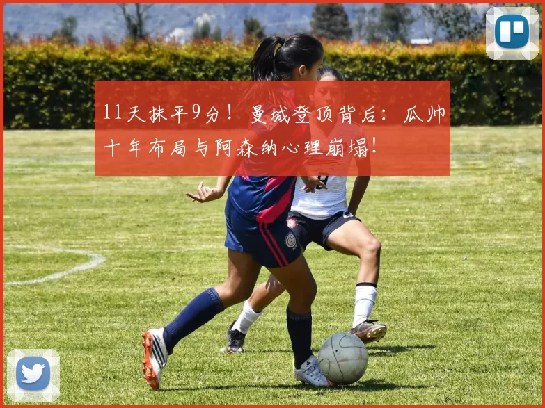 11天抹平9分！曼城登顶背后：瓜帅十年布局与阿森纳心理崩塌！