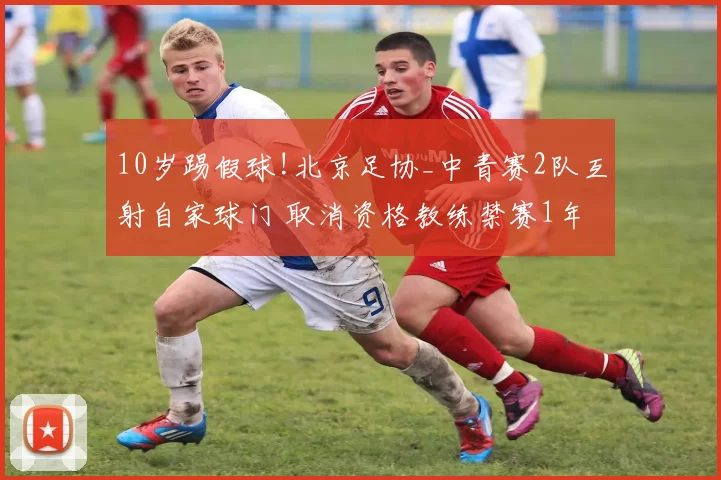 10岁踢假球!北京足协_中青赛2队互射自家球门 取消资格教练禁赛1年