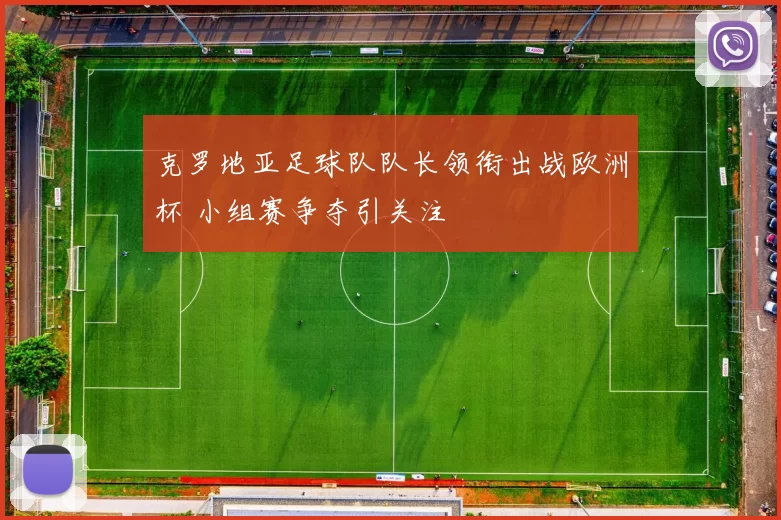克罗地亚足球队队长领衔出战欧洲杯 小组赛争夺引关注