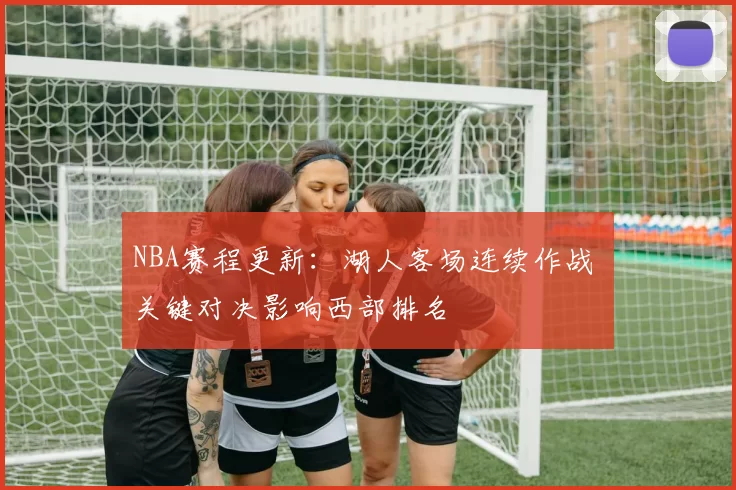 NBA赛程更新：湖人客场连续作战 关键对决影响西部排名