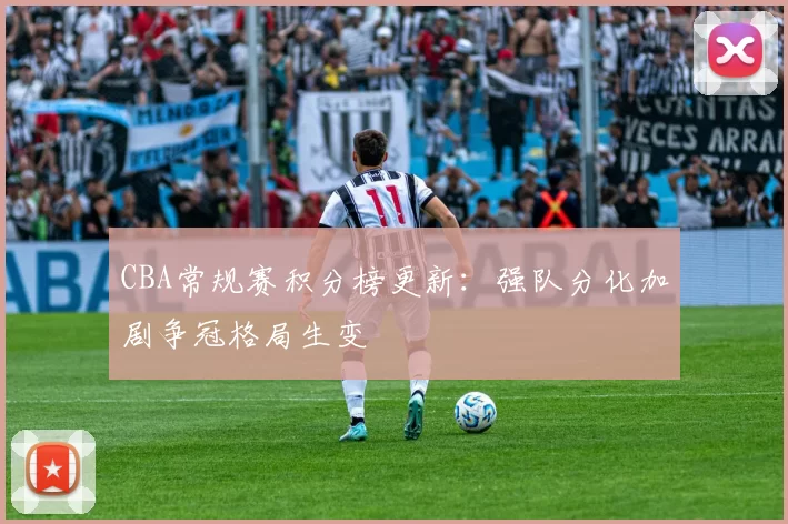 CBA常规赛积分榜更新：强队分化加剧争冠格局生变