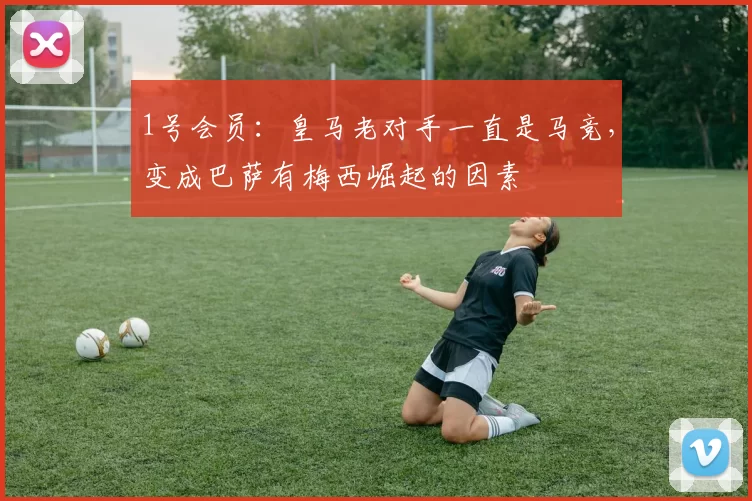 1号会员：皇马老对手一直是马竞，变成巴萨有梅西崛起的因素