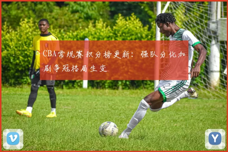 CBA常规赛积分榜更新：强队分化加剧争冠格局生变