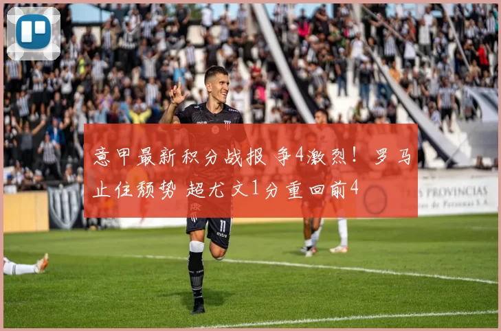 意甲最新积分战报 争4激烈！罗马止住颓势 超尤文1分重回前4